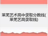 莱芜艺术高中录取分数线(莱芜艺高录取线)