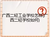 广西二轻工业学校怎样(广西二轻学校如何)