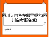 四川大自考在哪里报名(四川自考报名点)