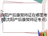 沈阳产后康复师证在哪里考的(沈阳产后康复师证考点)