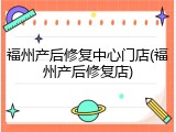 福州产后修复中心门店(福州产后修复店)