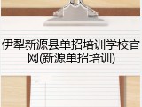 伊犁新源县单招培训学校官网(新源单招培训)
