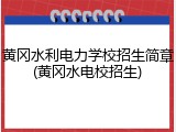 黄冈水利电力学校招生简章(黄冈水电校招生)