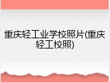 重庆轻工业学校照片(重庆轻工校照)