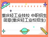 重庆轻工业技校 中职招生简章(重庆轻工业校招生)