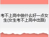 考不上高中做什么好一点女生(女生考不上高中出路)