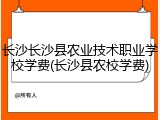 长沙长沙县农业技术职业学校学费(长沙县农校学费)