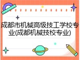 成都市机械高级技工学校专业(成都机械技校专业)