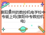 襄阳襄州的数控机电学校中专能上吗(襄阳中专数控机电)