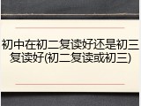 初中在初二复读好还是初三复读好(初二复读或初三)