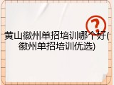 黄山徽州单招培训哪个好(徽州单招培训优选)