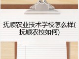 抚顺农业技术学校怎么样(抚顺农校如何)