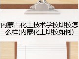 内蒙古化工技术学校职校怎么样(内蒙化工职校如何)