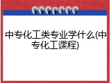 中专化工类专业学什么(中专化工课程)