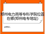 郑州电力高等专科学院位置在哪(郑州电专地址)