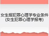 女生报犯罪心理学专业条件(女生犯罪心理学报考)