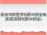 延吉市财贸学校职中招生电话(延吉财校职中招生)