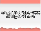 南海挖机学校招生电话号码(南海挖机招生电话)