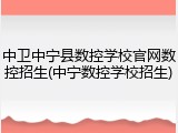 中卫中宁县数控学校官网数控招生(中宁数控学校招生)