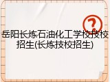 岳阳长炼石油化工学校技校招生(长炼技校招生)