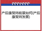 产后康复师前景如何(产后康复师发展)