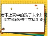 考不上高中的孩子未来如何读本科(落榜生本科出路)