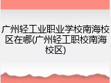 广州轻工业职业学校南海校区在哪(广州轻工职校南海校区)