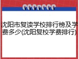 沈阳市复读学校排行榜及学费多少(沈阳复校学费排行)