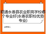 昭通永善县农业职高学校哪个专业好(永善农职校优势专业)