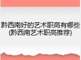黔西南好的艺术职高有哪些(黔西南艺术职高推荐)