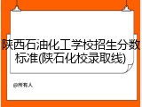 陕西石油化工学校招生分数标准(陕石化校录取线)