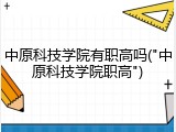 中原科技学院有职高吗("中原科技学院职高")