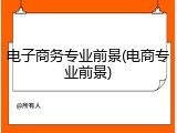 电子商务专业前景(电商专业前景)