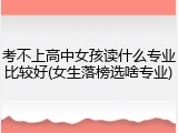 考不上高中女孩读什么专业比较好(女生落榜选啥专业)