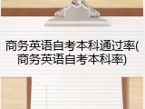 商务英语自考本科通过率(商务英语自考本科率)