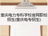 重庆电力专科学校官网职校招生(重庆电专招生)