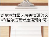 哈尔滨群星艺考表演班怎么样(哈尔滨艺考表演班如何)
