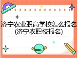 济宁农业职高学校怎么报名(济宁农职校报名)