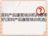 深圳产后康复培训机构哪家好(深圳产后康复培训优选)