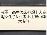 考不上高中怎么办想上大专呢女生("女生考不上高中读大专")