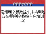 亳州利辛县数控车床培训地方在哪(利辛数控车床培训点)