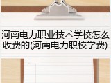 河南电力职业技术学校怎么收费的(河南电力职校学费)