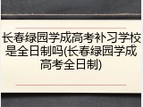 长春绿园学成高考补习学校是全日制吗(长春绿园学成高考全日制)