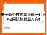 电子商务技校毕业能干什么(电商技校就业方向)