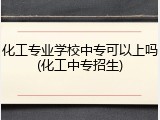 化工专业学校中专可以上吗(化工中专招生)