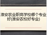 淮安农业职高学校哪个专业好(淮安农校好专业)