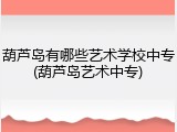 葫芦岛有哪些艺术学校中专(葫芦岛艺术中专)