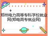 郑州电力高等专科学校就业网(郑电高专就业网)