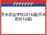 天水农业学校2016届(天水农校16届)