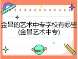 金昌的艺术中专学校有哪些(金昌艺术中专)